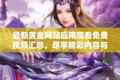 最新黄金网站应用观看免费视频汇总，尽享精彩内容与体验