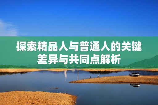 探索精品人与普通人的关键差异与共同点解析
