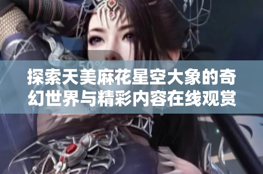 探索天美麻花星空大象的奇幻世界与精彩内容在线观赏