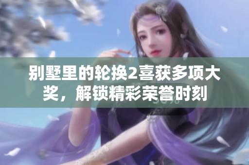 别墅里的轮换2喜获多项大奖，解锁精彩荣誉时刻