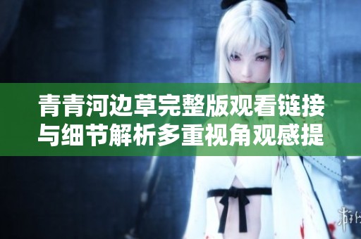 青青河边草完整版观看链接与细节解析多重视角观感提升