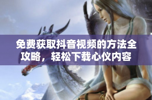 免费获取抖音视频的方法全攻略，轻松下载心仪内容