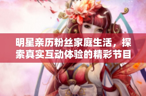 明星亲历粉丝家庭生活，探索真实互动体验的精彩节目