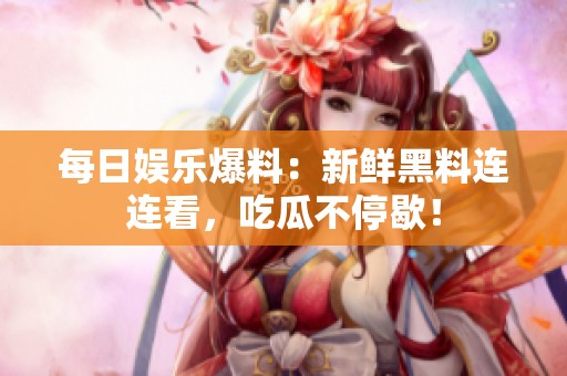 每日娱乐爆料：新鲜黑料连连看，吃瓜不停歇！