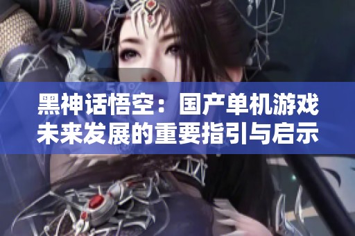 黑神话悟空：国产单机游戏未来发展的重要指引与启示