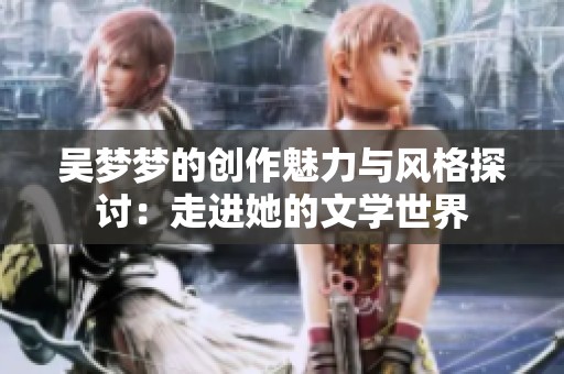 吴梦梦的创作魅力与风格探讨：走进她的文学世界