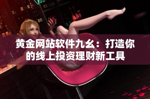 黄金网站软件九幺：打造你的线上投资理财新工具