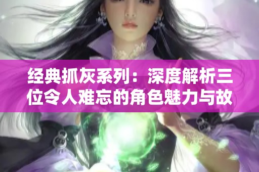 经典抓灰系列：深度解析三位令人难忘的角色魅力与故事