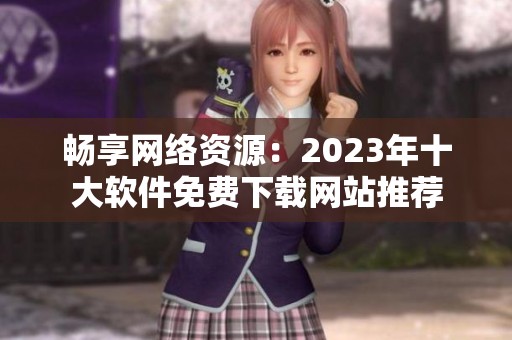 畅享网络资源：2023年十大软件免费下载网站推荐