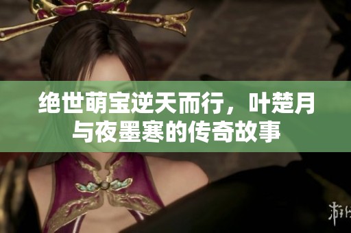 绝世萌宝逆天而行，叶楚月与夜墨寒的传奇故事