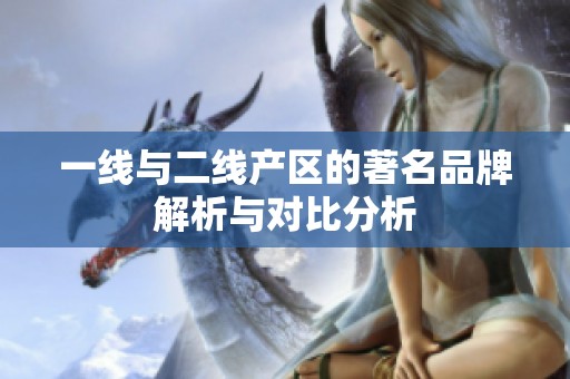 一线与二线产区的著名品牌解析与对比分析