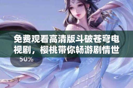 免费观看高清版斗破苍穹电视剧，樱桃带你畅游剧情世界