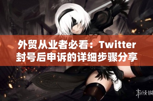 外贸从业者必看：Twitter封号后申诉的详细步骤分享