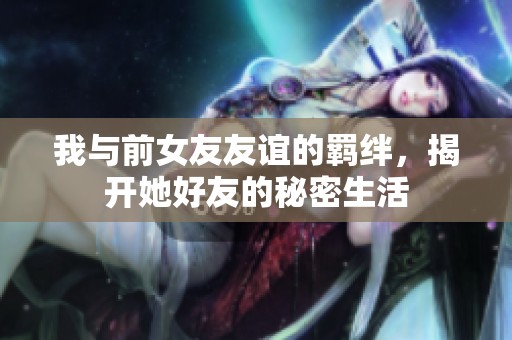 我与前女友友谊的羁绊，揭开她好友的秘密生活