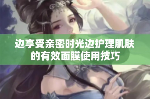 边享受亲密时光边护理肌肤的有效面膜使用技巧