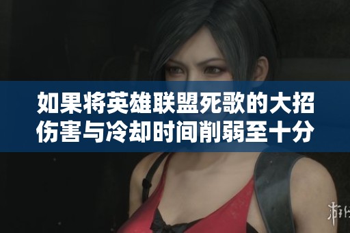 如果将英雄联盟死歌的大招伤害与冷却时间削弱至十分之一的影响分析