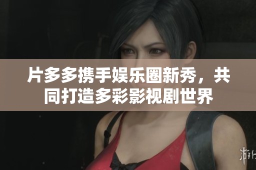 片多多携手娱乐圈新秀，共同打造多彩影视剧世界