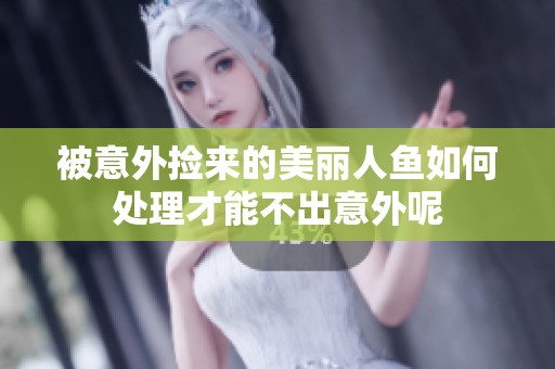 被意外捡来的美丽人鱼如何处理才能不出意外呢