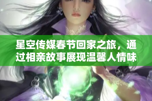 星空传媒春节回家之旅，通过相亲故事展现温馨人情味
