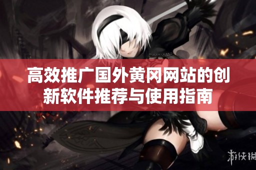 高效推广国外黄冈网站的创新软件推荐与使用指南
