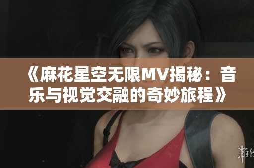 《麻花星空无限MV揭秘：音乐与视觉交融的奇妙旅程》