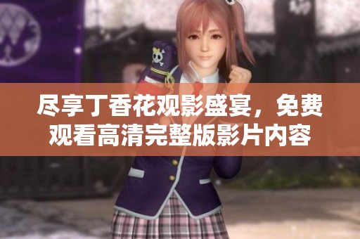 尽享丁香花观影盛宴，免费观看高清完整版影片内容