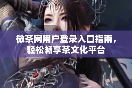 微茶网用户登录入口指南，轻松畅享茶文化平台