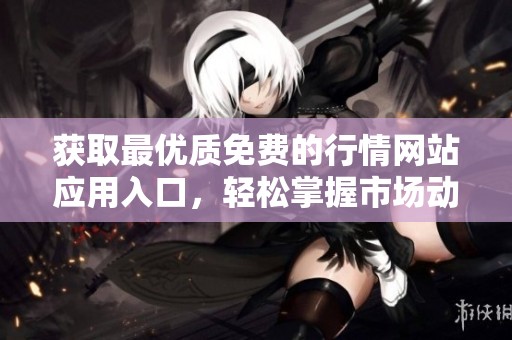 获取最优质免费的行情网站应用入口，轻松掌握市场动态