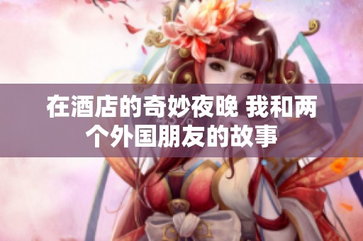 在酒店的奇妙夜晚 我和两个外国朋友的故事