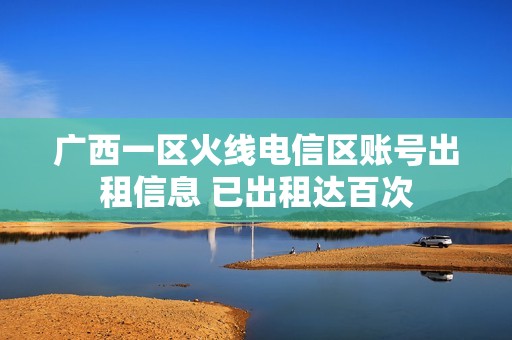 广西一区火线电信区账号出租信息 已出租达百次