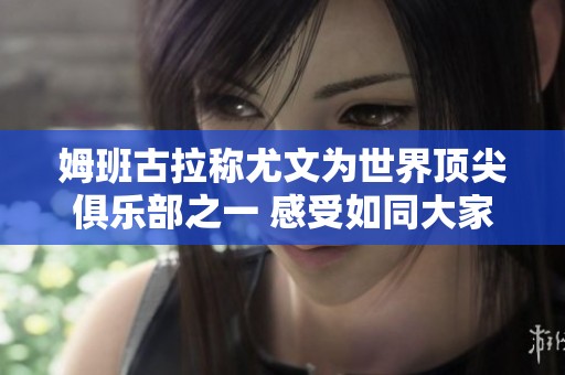 姆班古拉称尤文为世界顶尖俱乐部之一 感受如同大家庭