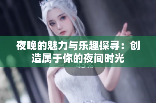 夜晚的魅力与乐趣探寻：创造属于你的夜间时光