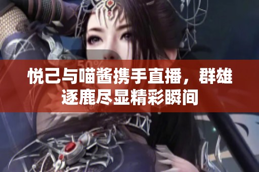 悦己与喵酱携手直播，群雄逐鹿尽显精彩瞬间