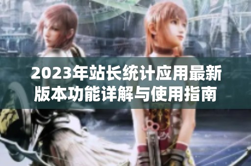 2023年站长统计应用最新版本功能详解与使用指南