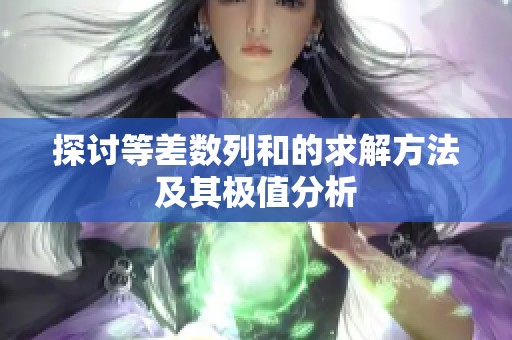 探讨等差数列和的求解方法及其极值分析