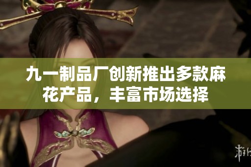 九一制品厂创新推出多款麻花产品，丰富市场选择