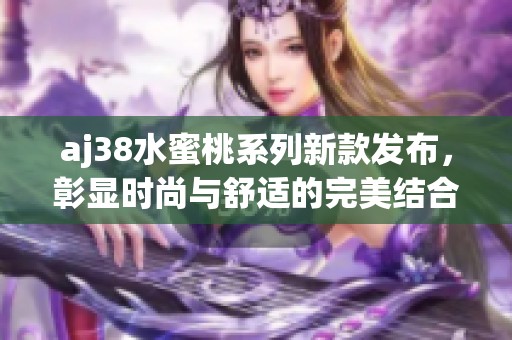 aj38水蜜桃系列新款发布，彰显时尚与舒适的完美结合