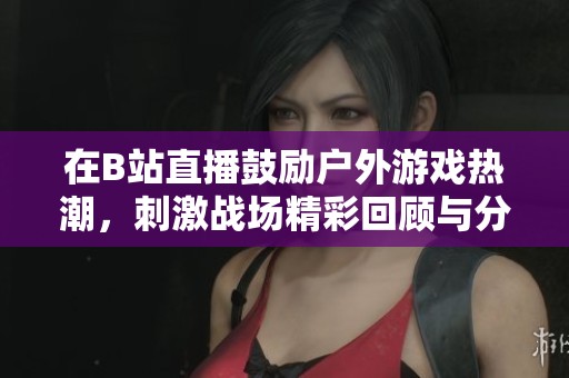 在B站直播鼓励户外游戏热潮，刺激战场精彩回顾与分享