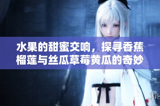 水果的甜蜜交响，探寻香蕉榴莲与丝瓜草莓黄瓜的奇妙组合