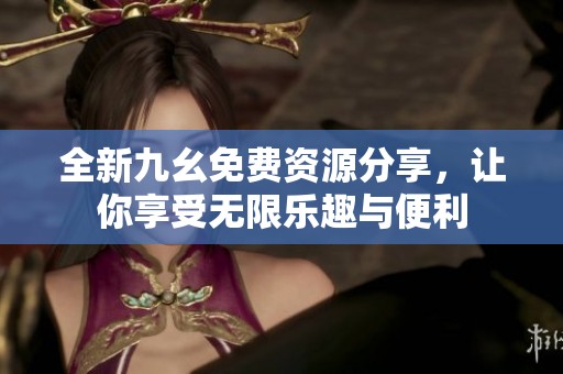 全新九幺免费资源分享，让你享受无限乐趣与便利