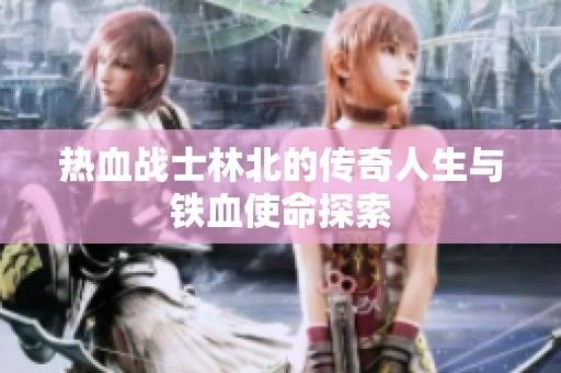 热血战士林北的传奇人生与铁血使命探索