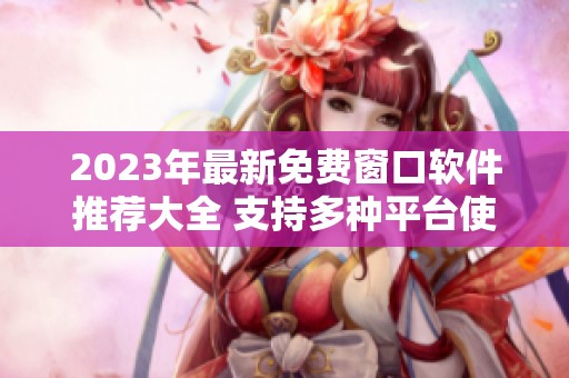 2023年最新免费窗口软件推荐大全 支持多种平台使用