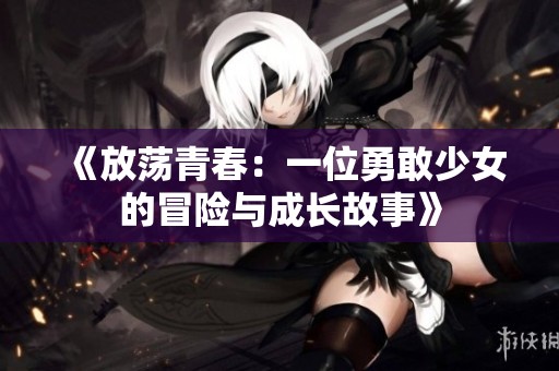《放荡青春：一位勇敢少女的冒险与成长故事》