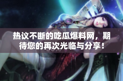 热议不断的吃瓜爆料网，期待您的再次光临与分享！