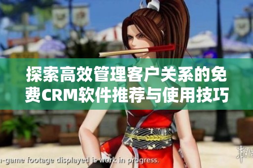 探索高效管理客户关系的免费CRM软件推荐与使用技巧