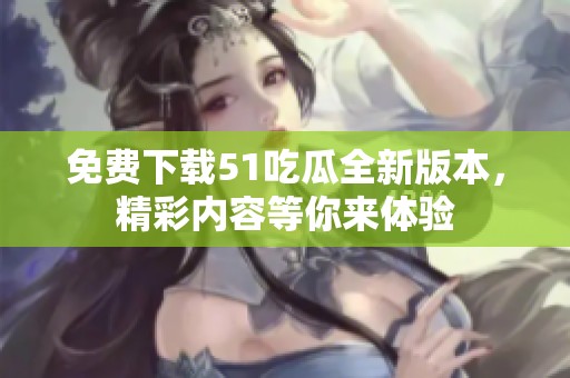 免费下载51吃瓜全新版本，精彩内容等你来体验