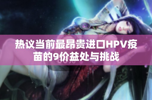 热议当前最昂贵进口HPV疫苗的9价益处与挑战