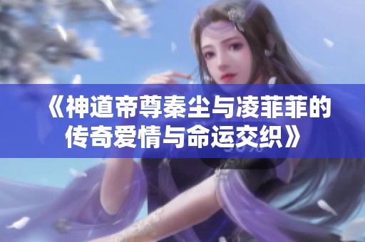 《神道帝尊秦尘与凌菲菲的传奇爱情与命运交织》