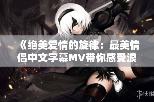 《绝美爱情的旋律：最美情侣中文字幕MV带你感受浪漫》