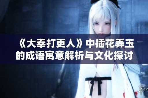 《大奉打更人》中插花弄玉的成语寓意解析与文化探讨